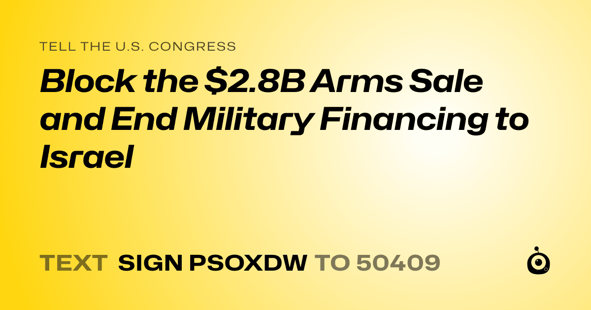 A shareable card that reads "tell the U.S. Congress: Block the $2.8B Arms Sale and End Military Financing to Israel" followed by "text sign PSOXDW to 50409"