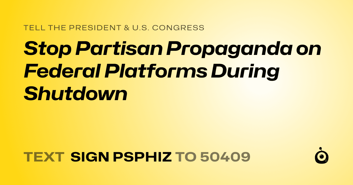 A shareable card that reads "tell the President & U.S. Congress: Stop Partisan Propaganda on Federal Platforms During Shutdown" followed by "text sign PSPHIZ to 50409"