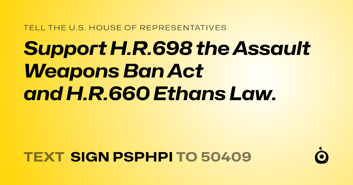 A shareable card that reads "tell the U.S. House of Representatives: Support H.R.698 the Assault Weapons Ban Act and H.R.660 Ethans Law." followed by "text sign PSPHPI to 50409"