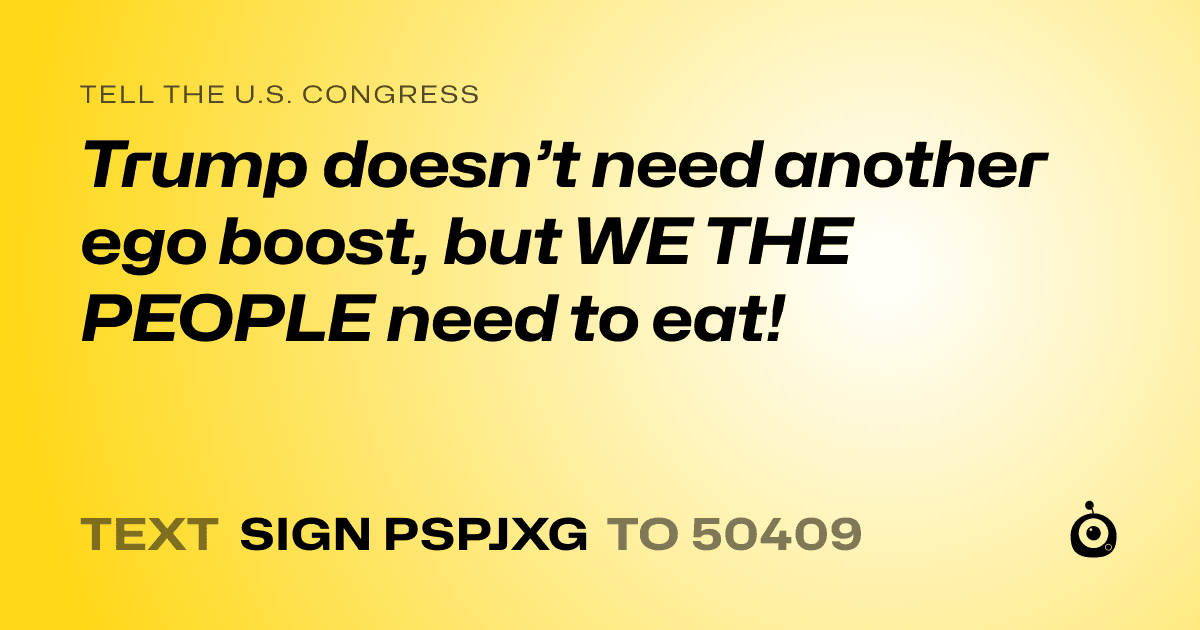 A shareable card that reads "tell the U.S. Congress: Trump doesn’t need another ego boost, but WE THE PEOPLE need to eat!" followed by "text sign PSPJXG to 50409"