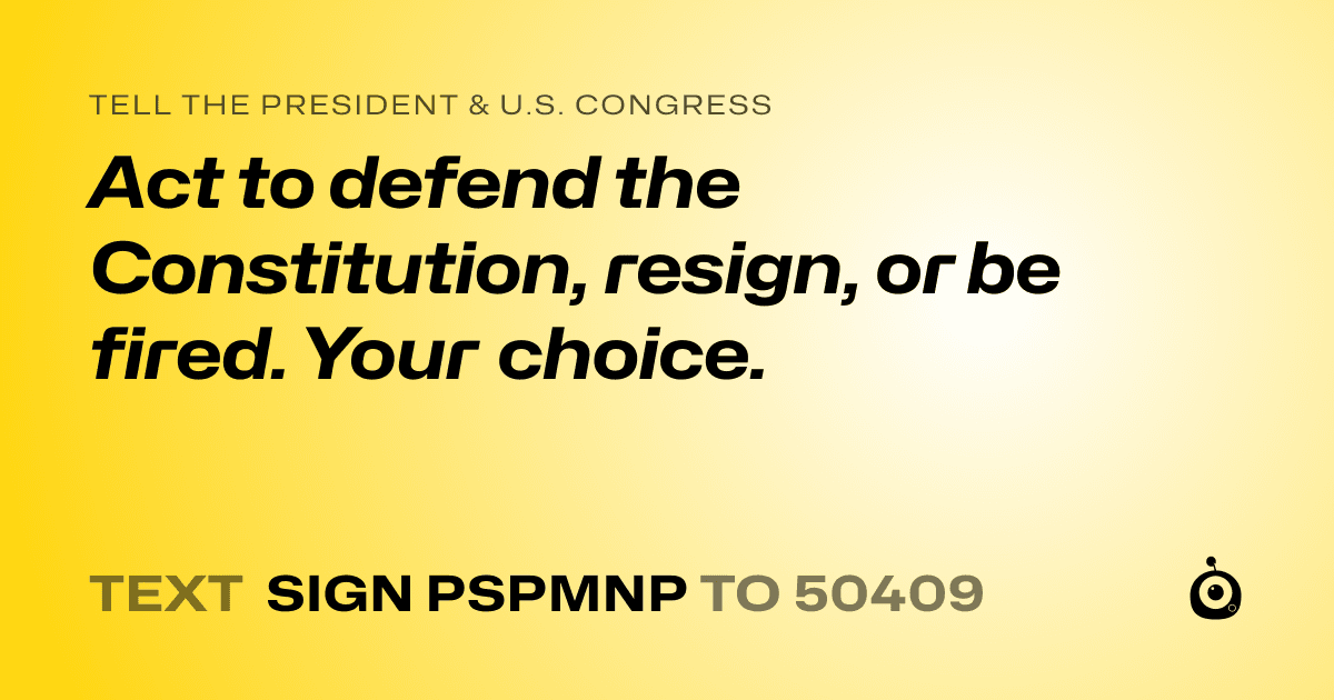 A shareable card that reads "tell the President & U.S. Congress: Act to defend the Constitution, resign, or be fired. Your choice." followed by "text sign PSPMNP to 50409"