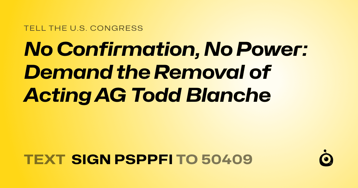 A shareable card that reads "tell the U.S. Congress: No Confirmation, No Power: Demand the Removal of Acting AG Todd Blanche" followed by "text sign PSPPFI to 50409"