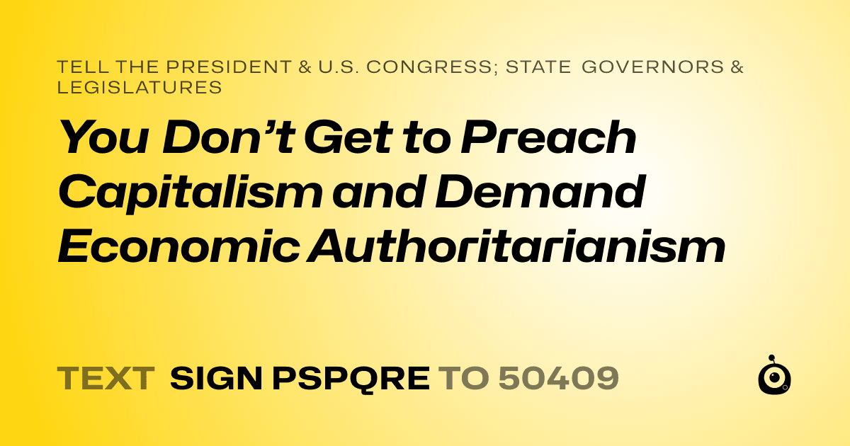 A shareable card that reads "tell the President & U.S. Congress; State Governors & Legislatures: You Don’t Get to Preach Capitalism and Demand Economic Authoritarianism" followed by "text sign PSPQRE to 50409"