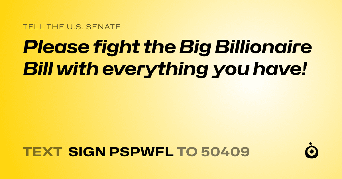 A shareable card that reads "tell the U.S. Senate: Please fight the Big Billionaire Bill with everything you have!" followed by "text sign PSPWFL to 50409"