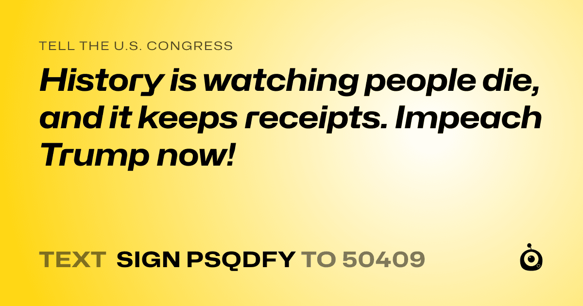 A shareable card that reads "tell the U.S. Congress: History is watching people die, and it keeps receipts. Impeach Trump now!" followed by "text sign PSQDFY to 50409"