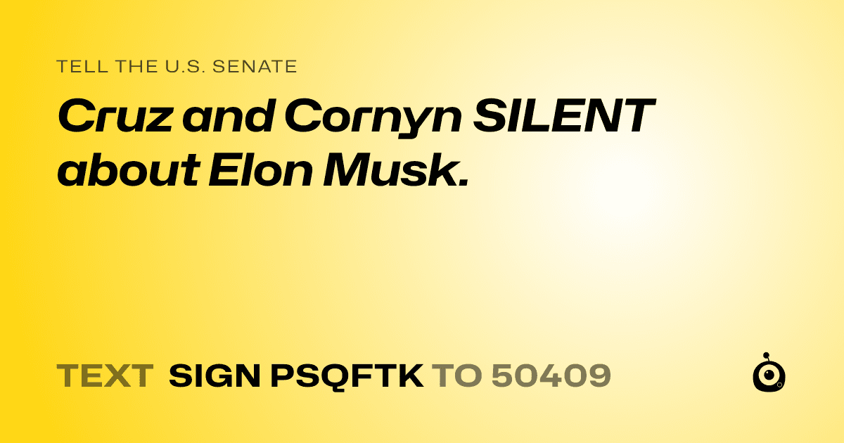 A shareable card that reads "tell the U.S. Senate: Cruz and Cornyn SILENT about Elon Musk." followed by "text sign PSQFTK to 50409"