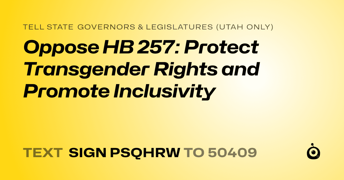 A shareable card that reads "tell State Governors & Legislatures (Utah only): Oppose HB 257: Protect Transgender Rights and Promote Inclusivity" followed by "text sign PSQHRW to 50409"