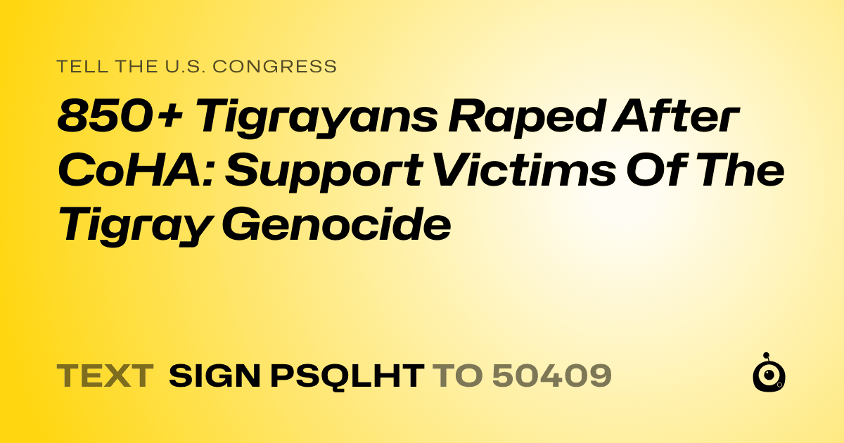 A shareable card that reads "tell the U.S. Congress: 850+ Tigrayans Raped After CoHA: Support Victims Of The Tigray Genocide" followed by "text sign PSQLHT to 50409"