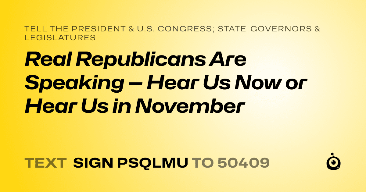 A shareable card that reads "tell the President & U.S. Congress; State Governors & Legislatures: Real Republicans Are Speaking — Hear Us Now or Hear Us in November" followed by "text sign PSQLMU to 50409"