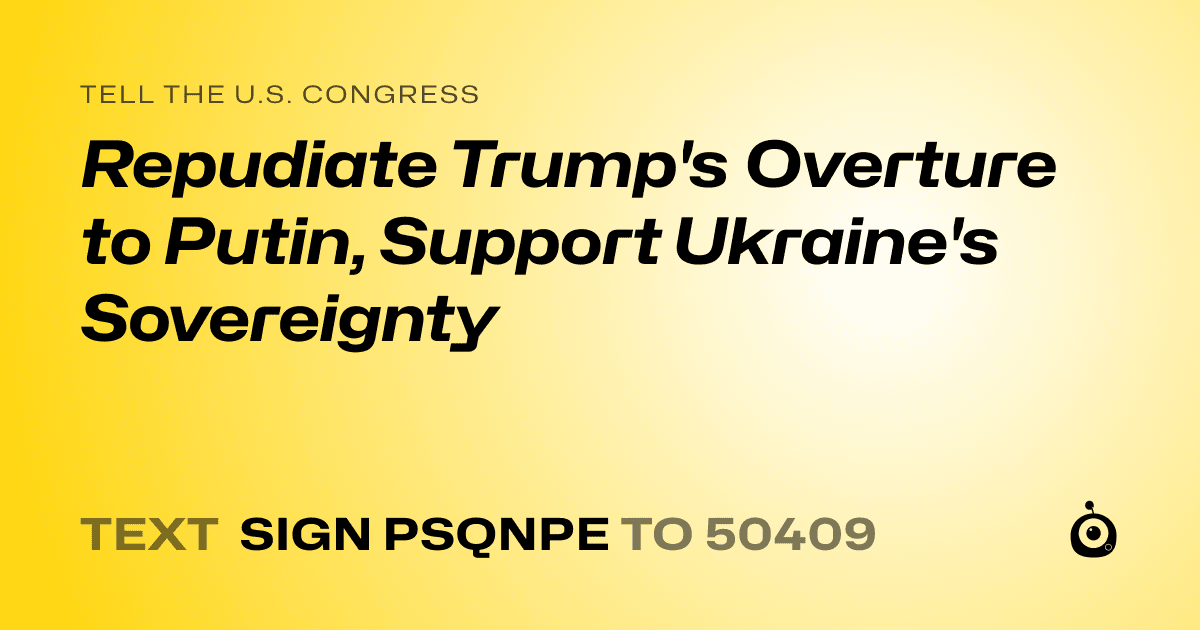A shareable card that reads "tell the U.S. Congress: Repudiate Trump's Overture to Putin, Support Ukraine's Sovereignty" followed by "text sign PSQNPE to 50409"