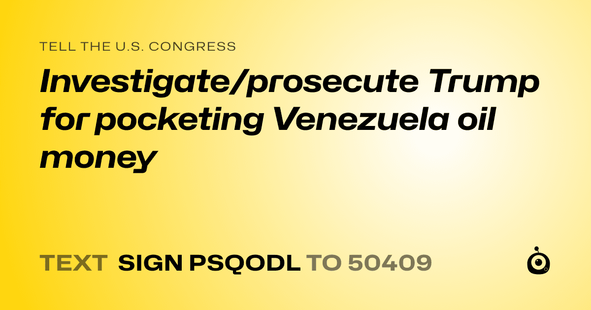 A shareable card that reads "tell the U.S. Congress: Investigate/prosecute Trump for pocketing Venezuela oil money" followed by "text sign PSQODL to 50409"