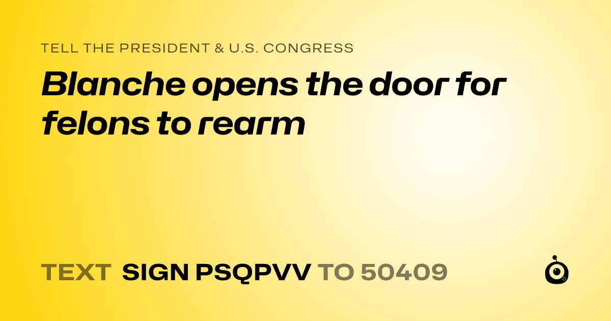 A shareable card that reads "tell the President & U.S. Congress: Blanche opens the door for felons to rearm" followed by "text sign PSQPVV to 50409"
