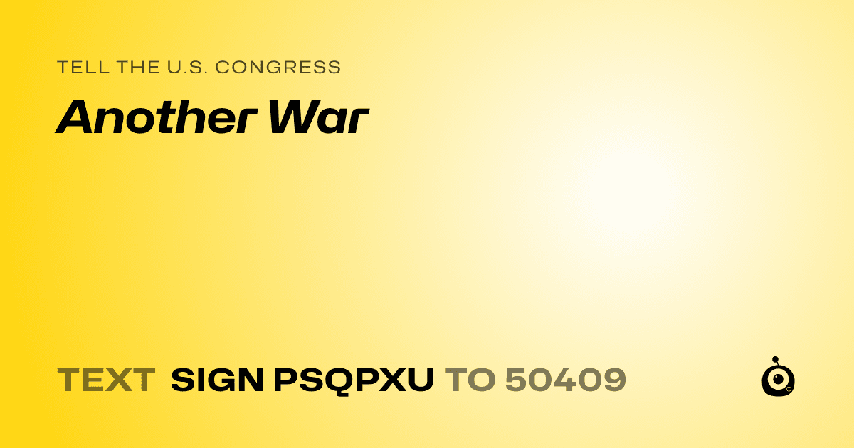 A shareable card that reads "tell the U.S. Congress: Another War" followed by "text sign PSQPXU to 50409"
