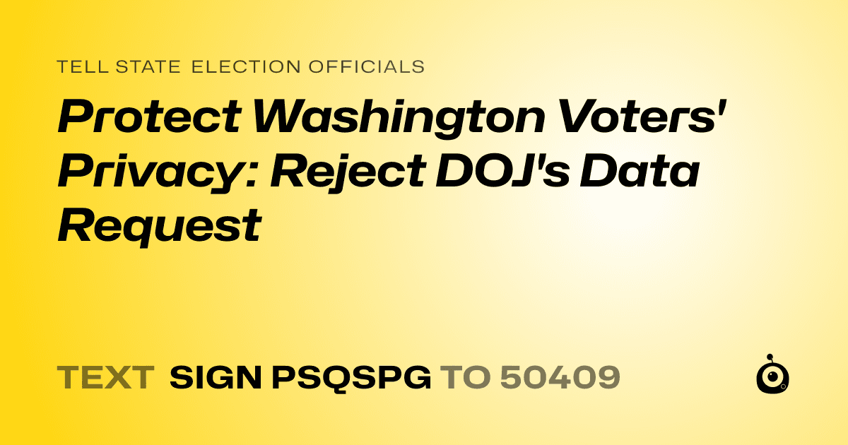 A shareable card that reads "tell State Election Officials: Protect Washington Voters' Privacy: Reject DOJ's Data Request" followed by "text sign PSQSPG to 50409"