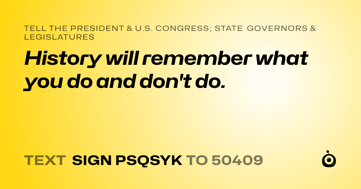 A shareable card that reads "tell the President & U.S. Congress; State Governors & Legislatures: History will remember what you do and don't do." followed by "text sign PSQSYK to 50409"