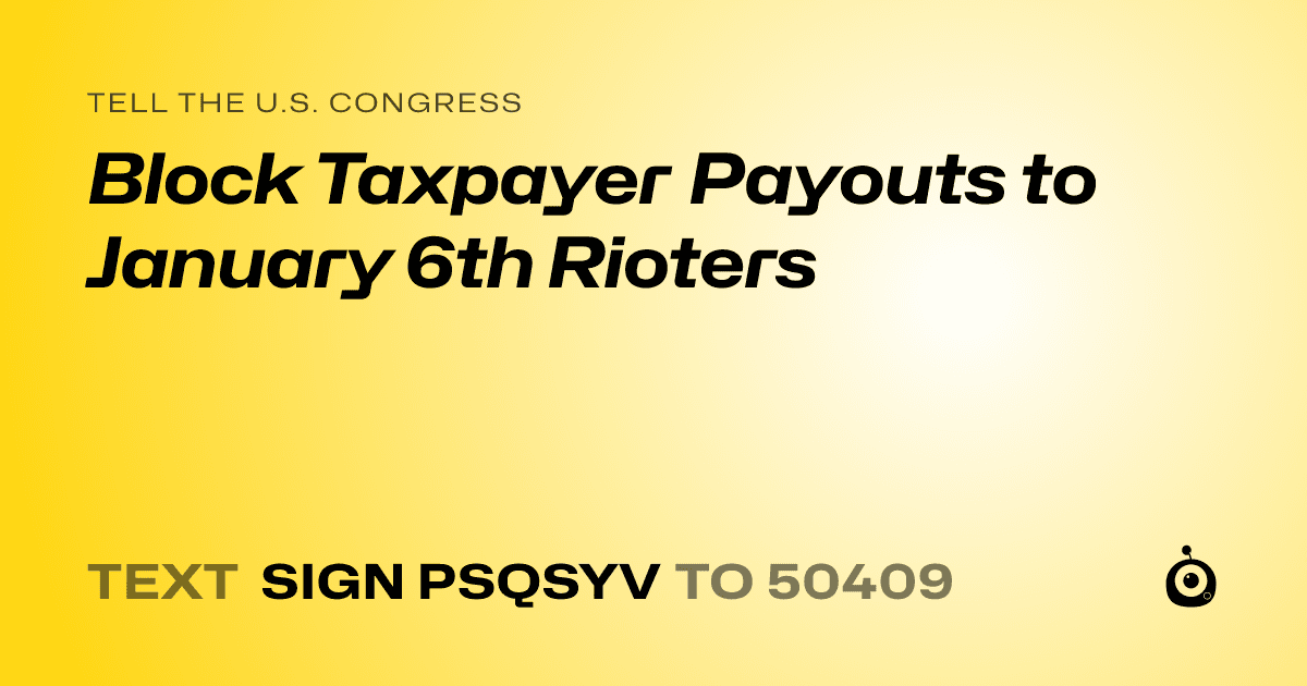 A shareable card that reads "tell the U.S. Congress: Block Taxpayer Payouts to January 6th Rioters" followed by "text sign PSQSYV to 50409"