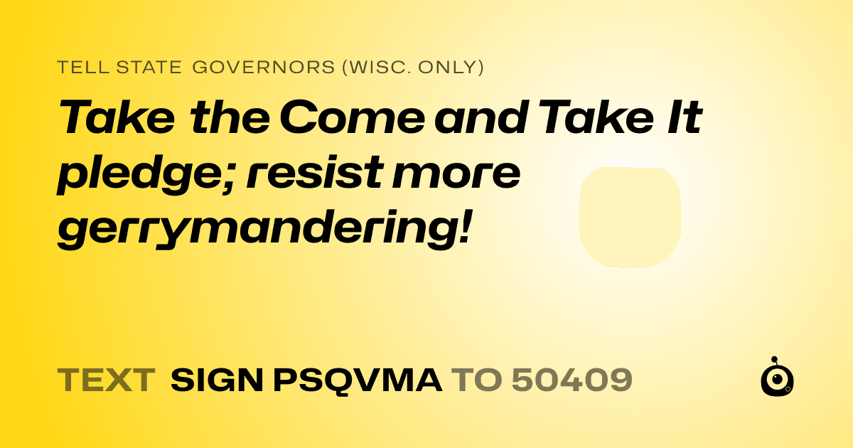 A shareable card that reads "tell State Governors (Wisc. only): Take the Come and Take It pledge; resist more gerrymandering!" followed by "text sign PSQVMA to 50409"