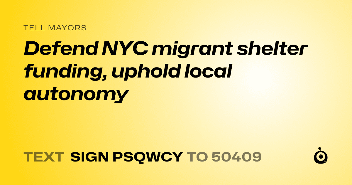 A shareable card that reads "tell Mayors: Defend NYC migrant shelter funding, uphold local autonomy" followed by "text sign PSQWCY to 50409"