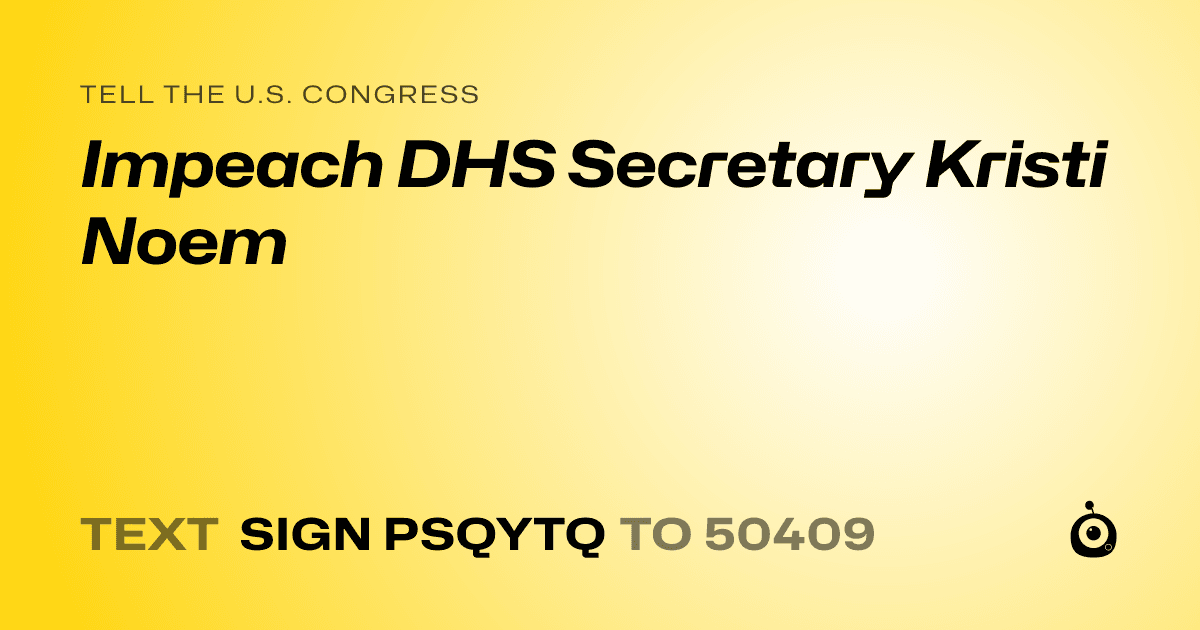 A shareable card that reads "tell the U.S. Congress: Impeach DHS Secretary Kristi Noem" followed by "text sign PSQYTQ to 50409"