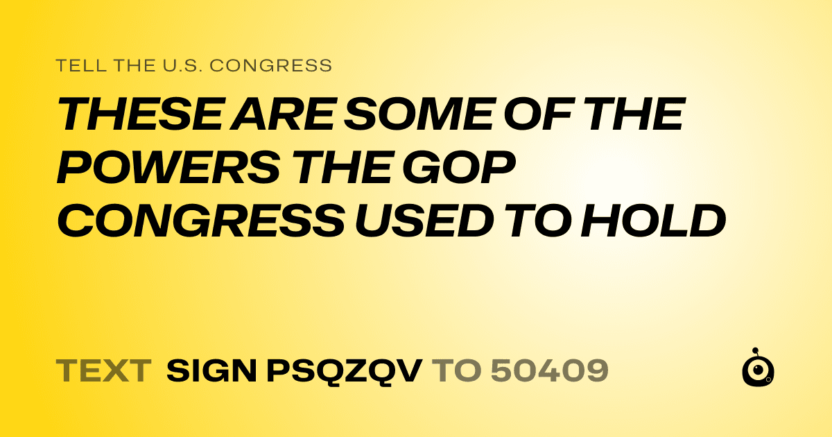 A shareable card that reads "tell the U.S. Congress: THESE ARE SOME OF THE POWERS THE GOP CONGRESS USED TO HOLD" followed by "text sign PSQZQV to 50409"
