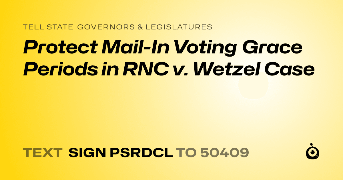 A shareable card that reads "tell State Governors & Legislatures: Protect Mail-In Voting Grace Periods in RNC v. Wetzel Case" followed by "text sign PSRDCL to 50409"