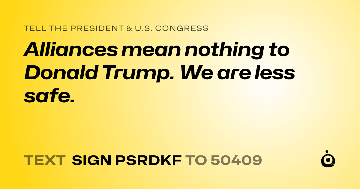 A shareable card that reads "tell the President & U.S. Congress: Alliances mean nothing to Donald Trump. We are less safe." followed by "text sign PSRDKF to 50409"