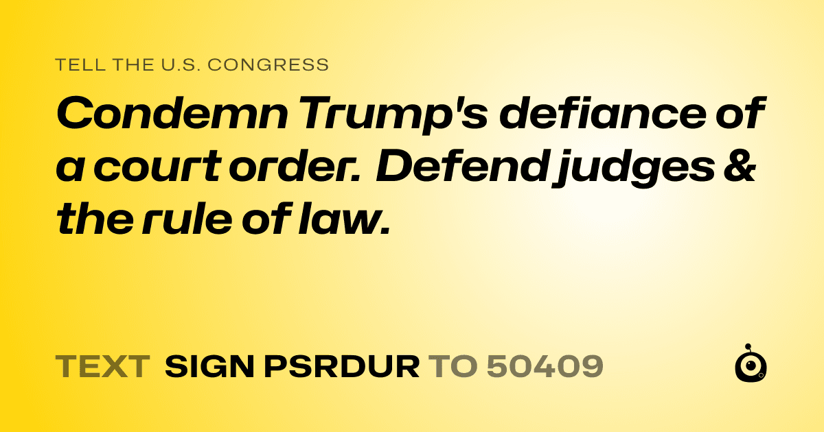 A shareable card that reads "tell the U.S. Congress: Condemn Trump's  defiance of a court order. Defend judges & the rule of law." followed by "text sign PSRDUR to 50409"