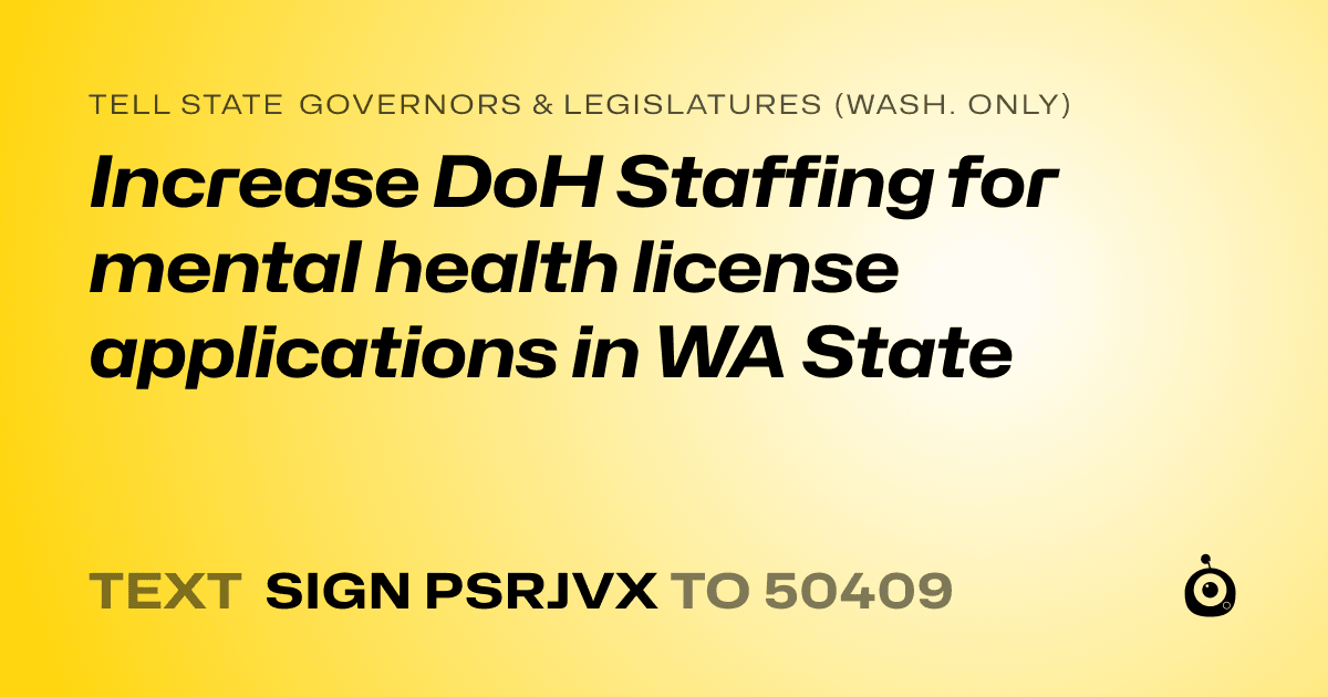 A shareable card that reads "tell State Governors & Legislatures (Wash. only): Increase DoH Staffing for mental health license applications in WA State" followed by "text sign PSRJVX to 50409"