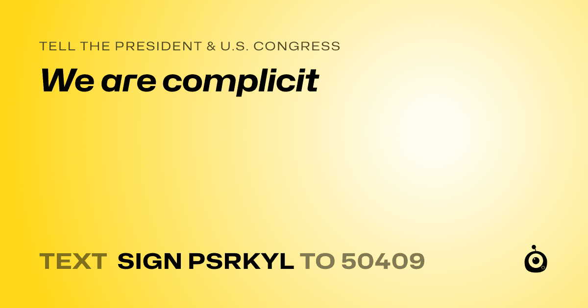 A shareable card that reads "tell the President & U.S. Congress: We are complicit" followed by "text sign PSRKYL to 50409"