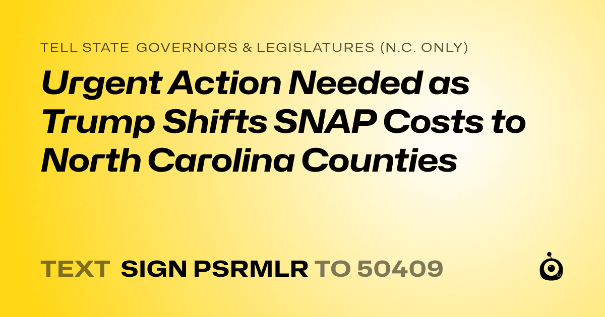 A shareable card that reads "tell State Governors & Legislatures (N.C. only): Urgent Action Needed as Trump Shifts SNAP Costs to North Carolina Counties" followed by "text sign PSRMLR to 50409"