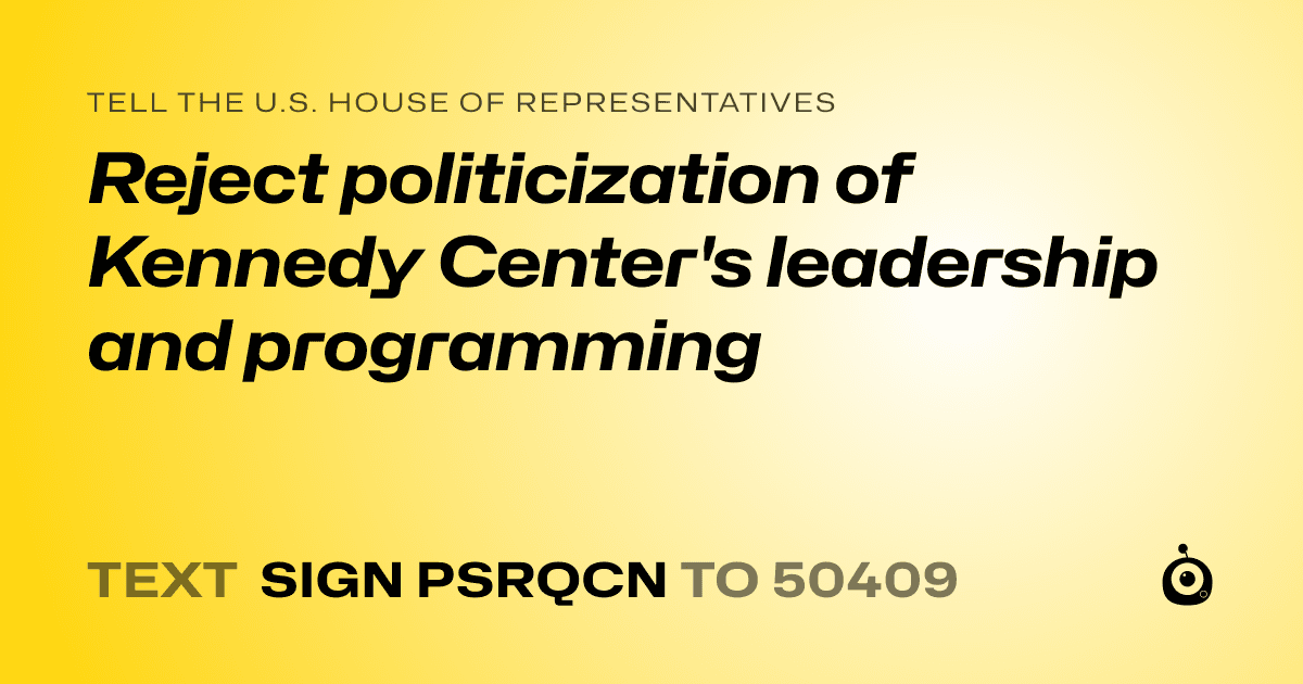 A shareable card that reads "tell the U.S. House of Representatives: Reject politicization of Kennedy Center's leadership and programming" followed by "text sign PSRQCN to 50409"