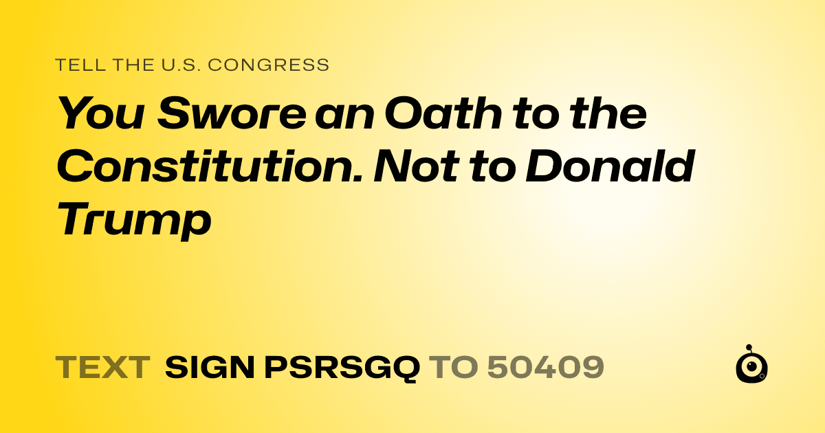 A shareable card that reads "tell the U.S. Congress: You Swore an Oath to the Constitution. Not to Donald Trump" followed by "text sign PSRSGQ to 50409"