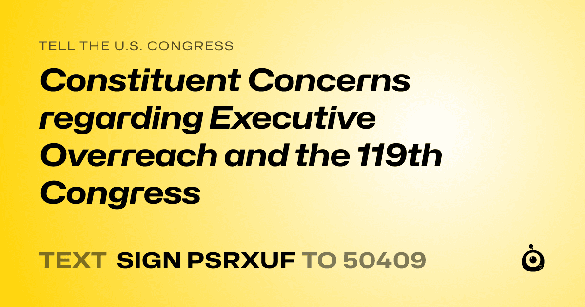 A shareable card that reads "tell the U.S. Congress: Constituent Concerns regarding Executive Overreach and the 119th Congress" followed by "text sign PSRXUF to 50409"