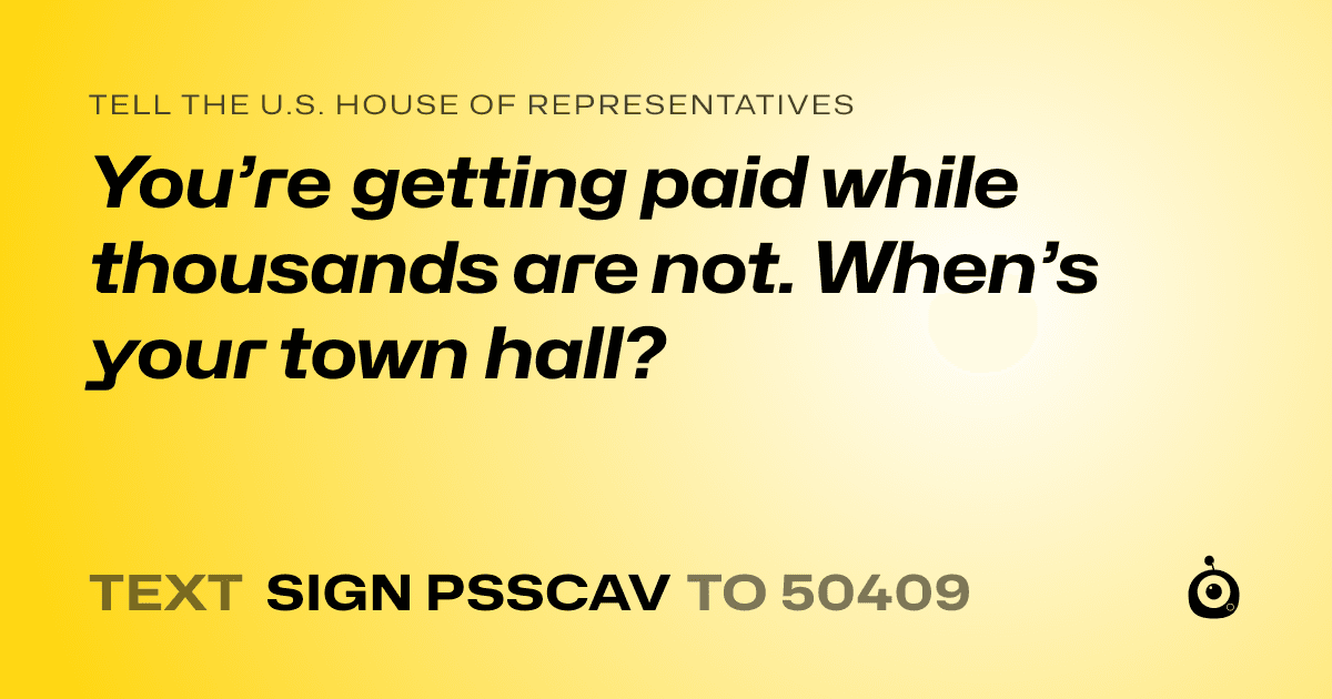 A shareable card that reads "tell the U.S. House of Representatives: You’re getting paid while thousands are not. When’s your town hall?" followed by "text sign PSSCAV to 50409"
