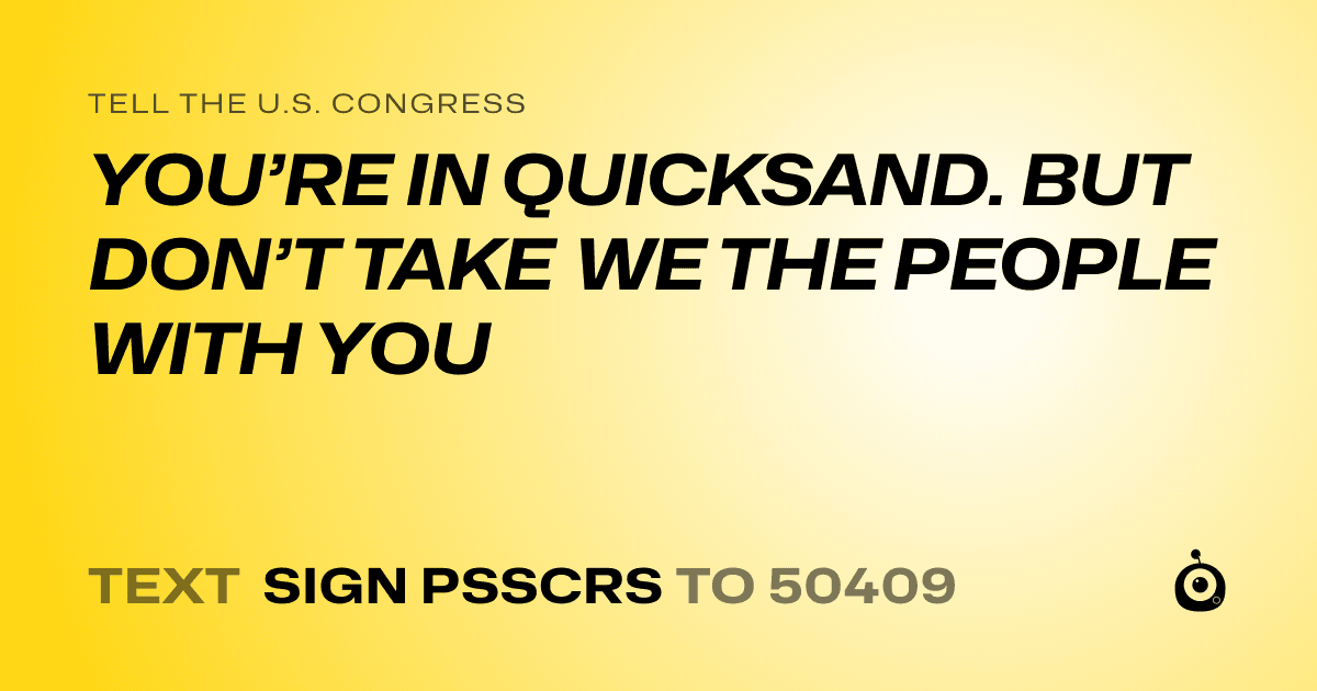 A shareable card that reads "tell the U.S. Congress: YOU’RE IN QUICKSAND.  BUT DON’T TAKE WE THE PEOPLE WITH YOU" followed by "text sign PSSCRS to 50409"