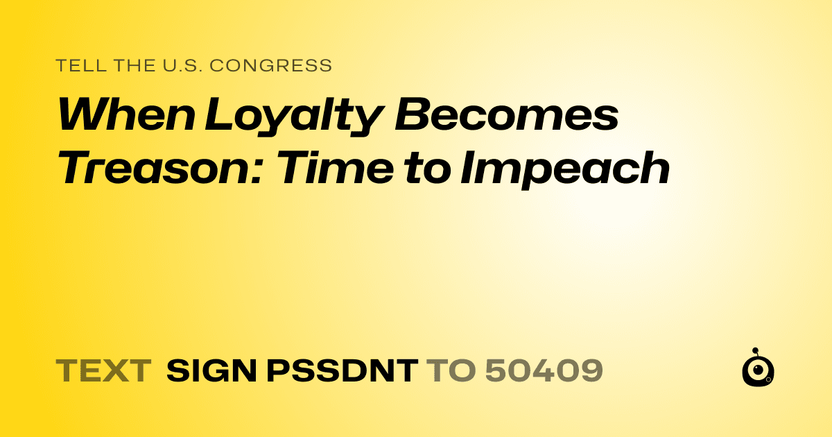 A shareable card that reads "tell the U.S. Congress: When Loyalty Becomes Treason: Time to Impeach" followed by "text sign PSSDNT to 50409"