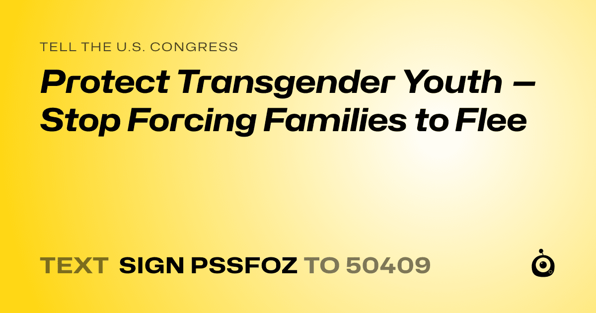 A shareable card that reads "tell the U.S. Congress: Protect Transgender Youth — Stop Forcing Families to Flee" followed by "text sign PSSFOZ to 50409"