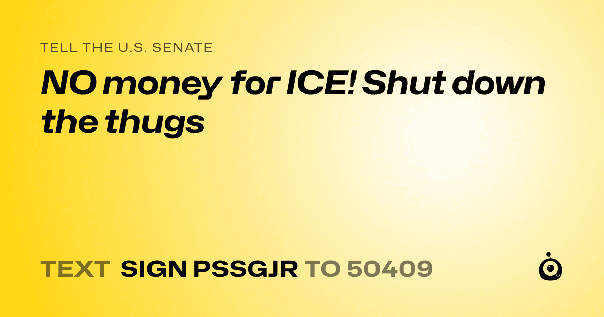 A shareable card that reads "tell the U.S. Senate: NO money for ICE! Shut down the thugs" followed by "text sign PSSGJR to 50409"
