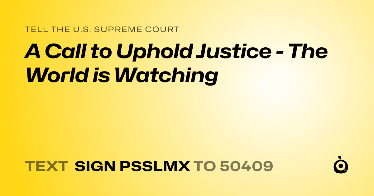 A shareable card that reads "tell the U.S. Supreme Court: A Call to Uphold Justice - The World is Watching" followed by "text sign PSSLMX to 50409"