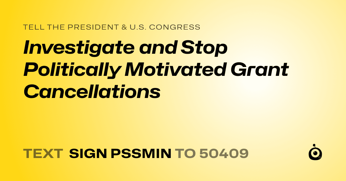 A shareable card that reads "tell the President & U.S. Congress: Investigate and Stop Politically Motivated Grant Cancellations" followed by "text sign PSSMIN to 50409"