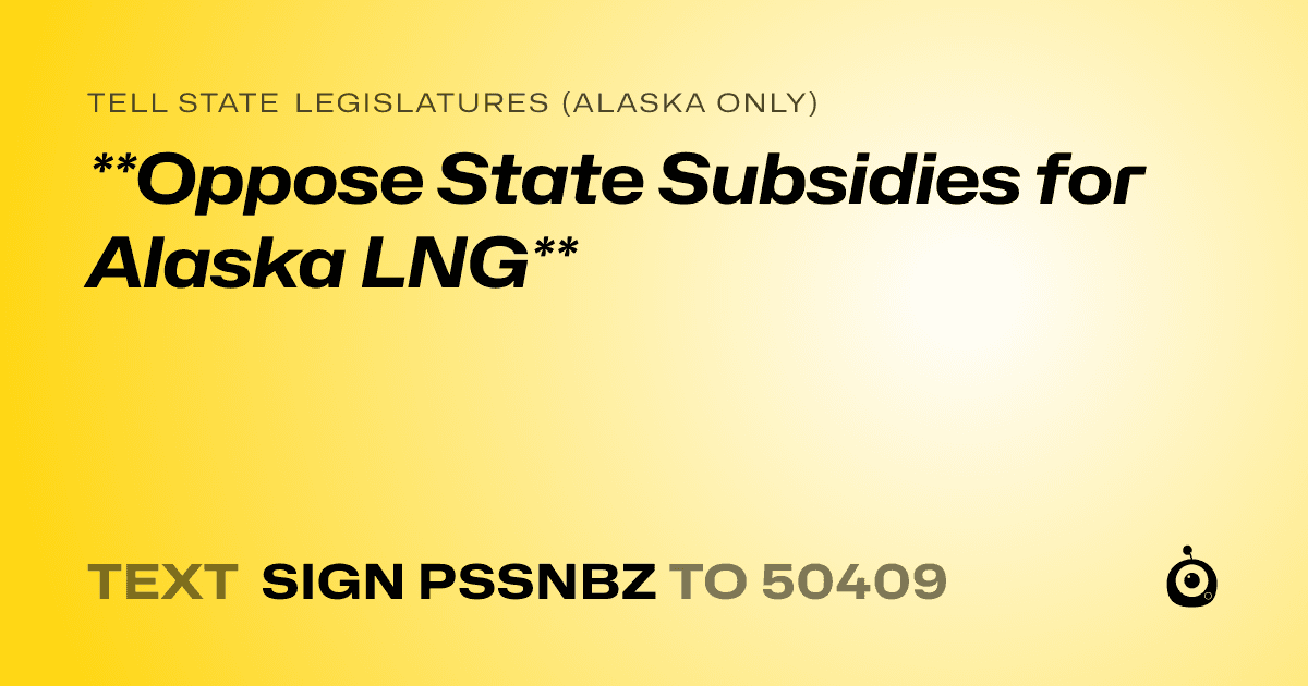 A shareable card that reads "tell State Legislatures (Alaska only): **Oppose State Subsidies for Alaska LNG**" followed by "text sign PSSNBZ to 50409"