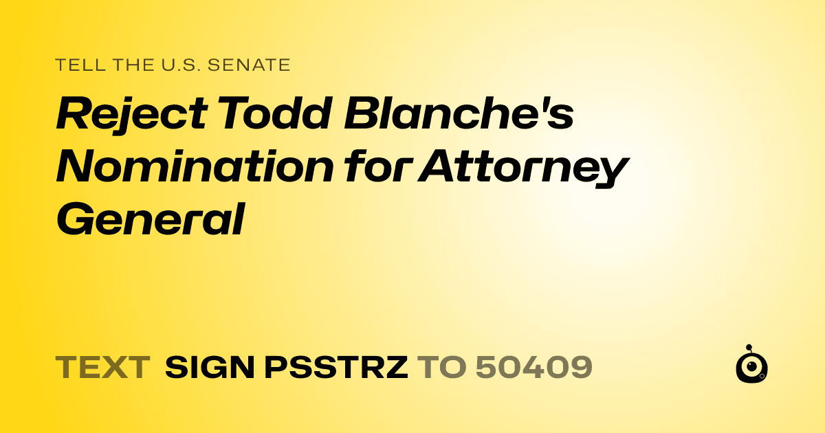 A shareable card that reads "tell the U.S. Senate: Reject Todd Blanche's Nomination for Attorney General" followed by "text sign PSSTRZ to 50409"