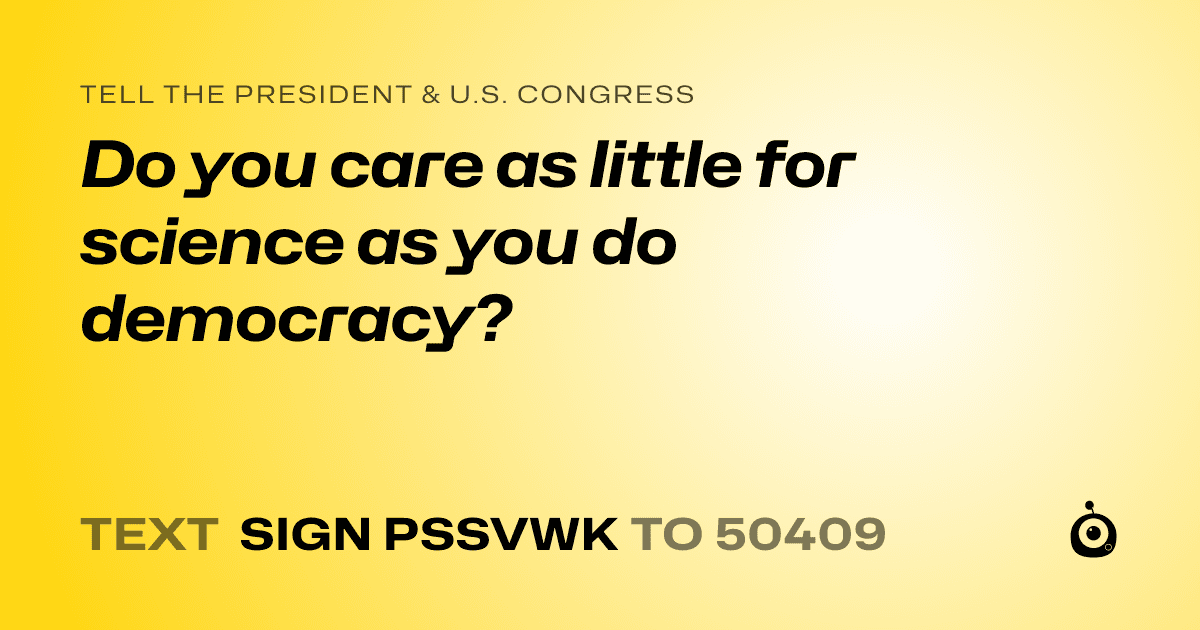 A shareable card that reads "tell the President & U.S. Congress: Do you care as little for science as you do democracy?" followed by "text sign PSSVWK to 50409"