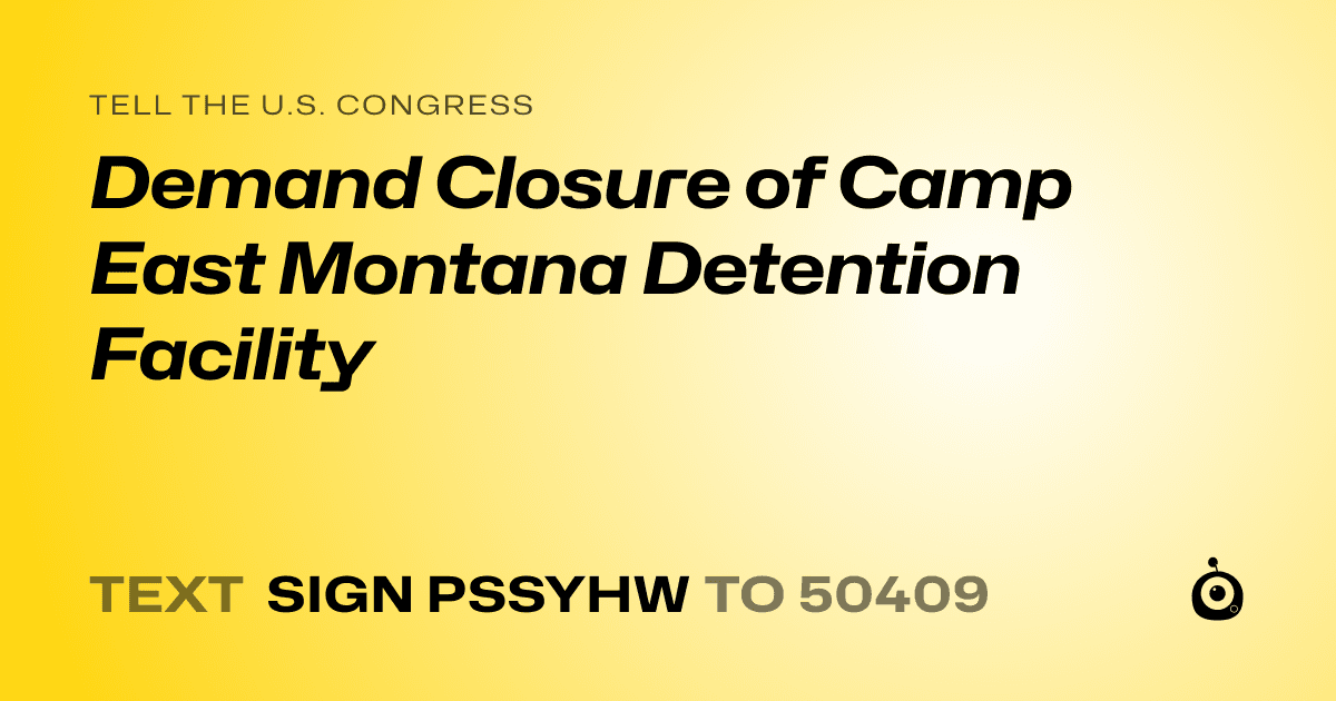 A shareable card that reads "tell the U.S. Congress: Demand Closure of Camp East Montana Detention Facility" followed by "text sign PSSYHW to 50409"