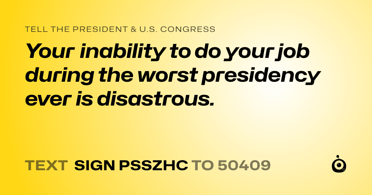 A shareable card that reads "tell the President & U.S. Congress: Your inability to do your job during the worst presidency ever is disastrous." followed by "text sign PSSZHC to 50409"
