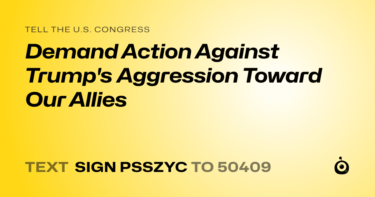 A shareable card that reads "tell the U.S. Congress: Demand Action Against Trump's Aggression Toward Our Allies" followed by "text sign PSSZYC to 50409"
