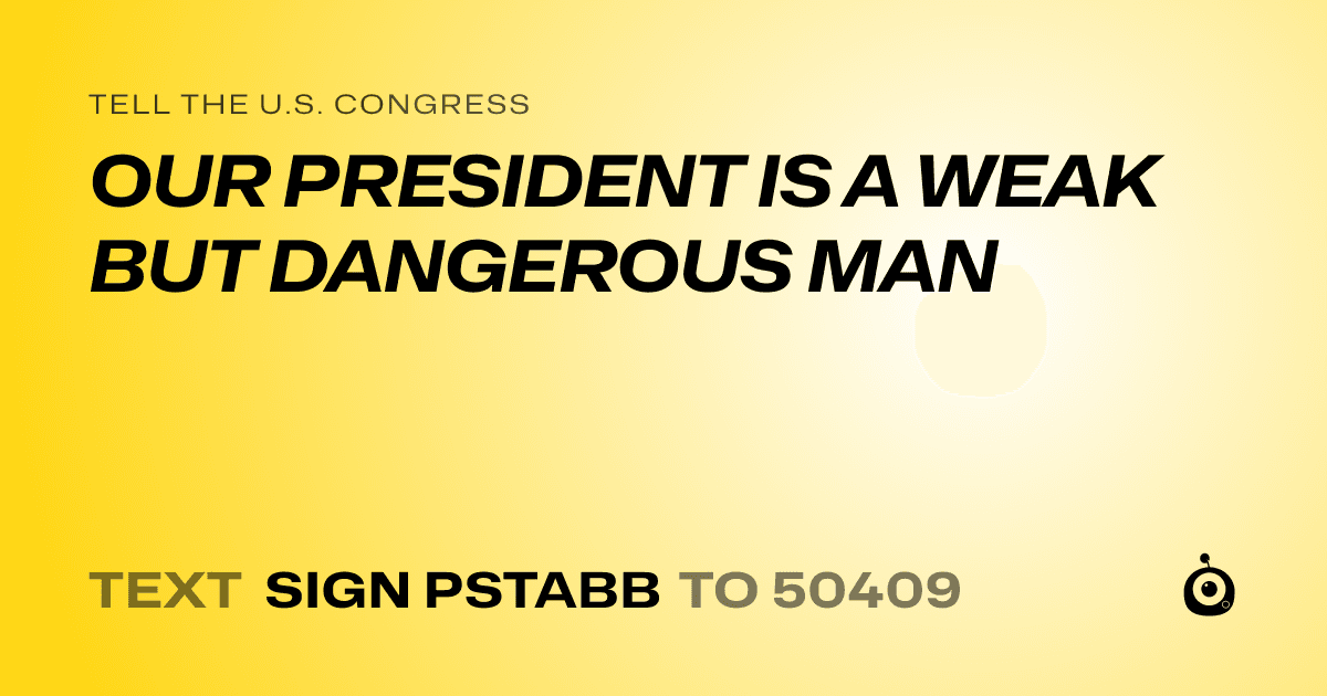 A shareable card that reads "tell the U.S. Congress: OUR PRESIDENT IS A WEAK BUT DANGEROUS MAN" followed by "text sign PSTABB to 50409"