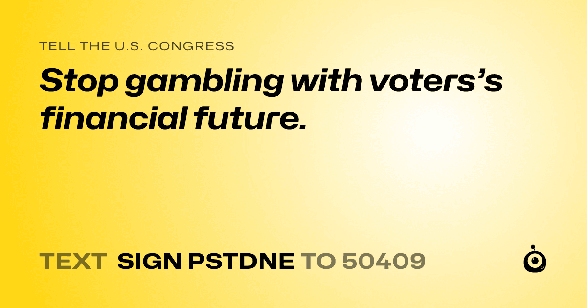 A shareable card that reads "tell the U.S. Congress: Stop gambling with voters’s financial future." followed by "text sign PSTDNE to 50409"