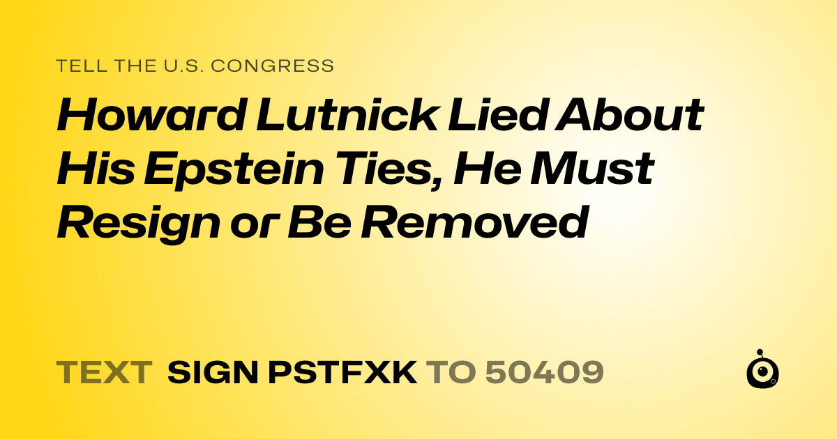 A shareable card that reads "tell the U.S. Congress: Howard Lutnick Lied About His Epstein Ties, He Must Resign or Be Removed" followed by "text sign PSTFXK to 50409"