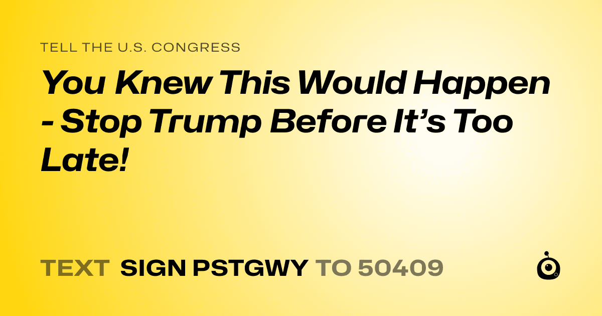 A shareable card that reads "tell the U.S. Congress: You Knew This Would Happen - Stop Trump Before It’s Too Late!" followed by "text sign PSTGWY to 50409"